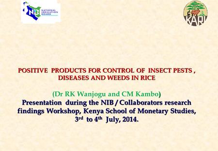 POSITIVE PRODUCTS FOR CONTROL OF INSECT PESTS , DISEASES AND WEEDS IN RICE (Dr RK Wanjogu and CM Kambo) Presentation during the NIB / Collaborators.