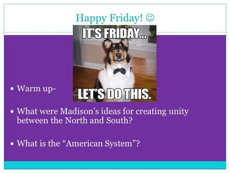 Happy Friday! Warm up- What were Madison’s ideas for creating unity between the North and South? What is the “American System”?