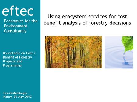 Eftec Economics for the Environment Consultancy Using ecosystem services for cost benefit analysis of forestry decisions Roundtable on Cost / Benefit of.