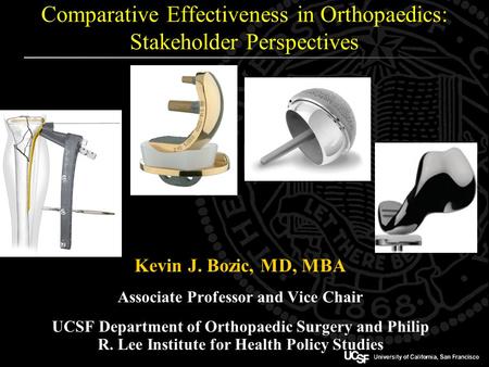 Comparative Effectiveness in Orthopaedics: Stakeholder Perspectives Kevin J. Bozic, MD, MBA Associate Professor and Vice Chair UCSF Department of Orthopaedic.