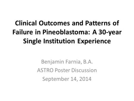 Clinical Outcomes and Patterns of Failure in Pineoblastoma: A 30-year Single Institution Experience Benjamin Farnia, B.A. ASTRO Poster Discussion September.