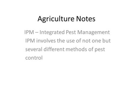 Agriculture Notes IPM – Integrated Pest Management IPM involves the use of not one but several different methods of pest control.