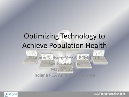 Optimizing Technology to Achieve Population Health Shannon Nielson, MHSA, PCMH-CCE Centerprise, Inc May 5 th, 2015 Indiana PCA Annual Conference www.centerpriseinc.com.