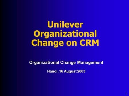 Unilever Organizational Change on CRM Organizational Change Management Hanoi, 16 August 2003 1.