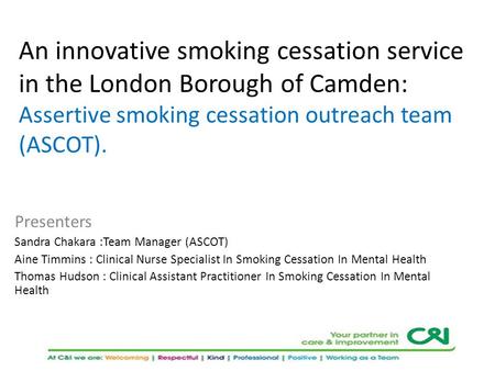An innovative smoking cessation service in the London Borough of Camden: Assertive smoking cessation outreach team (ASCOT). Presenters Sandra Chakara :Team.