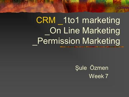 CRM _1to1 marketing _On Line Marketing _Permission Marketing Şule Özmen Week 7.