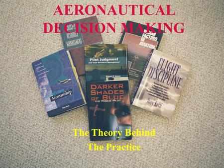 Downloaded from www.avhf.com 9/14/2015 Aeronautical Decision Making - The Theory Behind the Practice 1 AERONAUTICAL DECISION MAKING The Theory Behind The.