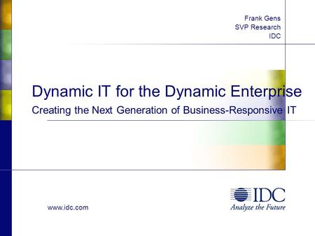 Www.idc.com Dynamic IT for the Dynamic Enterprise Creating the Next Generation of Business-Responsive IT Frank Gens SVP Research IDC.
