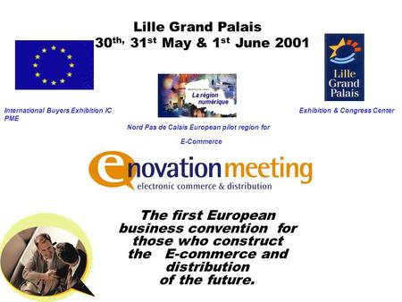Lille Grand Palais 30 th, 31 st May & 1 st June 2001 International Buyers Exhibition IC PME Nord Pas de Calais European pilot region for E-Commerce Exhibition.
