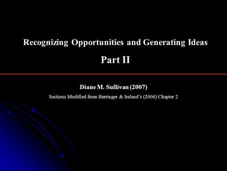 Diane M. Sullivan (2007) Sections Modified from Barringer & Ireland’s (2006) Chapter 2 Recognizing Opportunities and Generating Ideas Part II.
