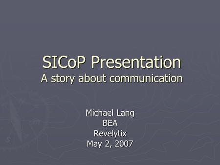 SICoP Presentation A story about communication Michael Lang BEARevelytix May 2, 2007.