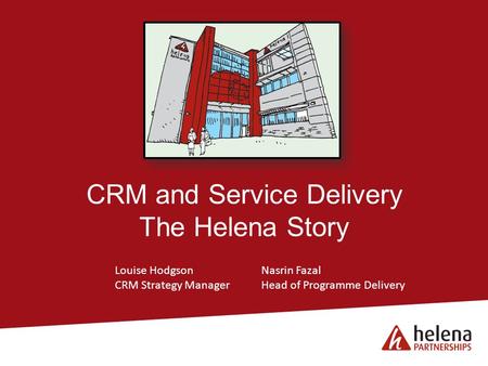 CRM and Service Delivery The Helena Story Louise HodgsonNasrin Fazal CRM Strategy ManagerHead of Programme Delivery.