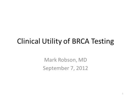 Clinical Utility of BRCA Testing Mark Robson, MD September 7, 2012 1.