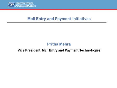 1 Pritha Mehra Vice President, Mail Entry and Payment Technologies Mail Entry and Payment Initiatives.