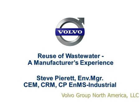 Volvo Group North America, LLC Reuse of Wastewater - A Manufacturer’s Experience Steve Pierett, Env.Mgr. CEM, CRM, CP EnMS-Industrial.