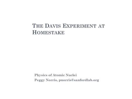 T HE D AVIS E XPERIMENT AT H OMESTAKE Physics of Atomic Nuclei Peggy Norris,