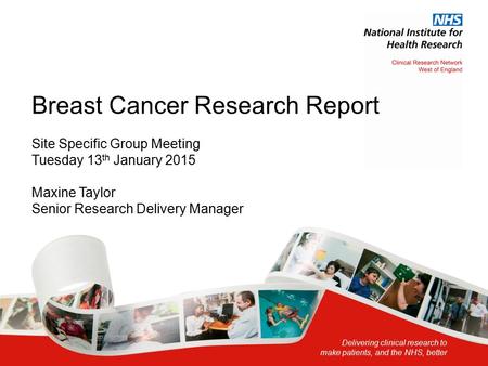 Delivering clinical research to make patients, and the NHS, better Breast Cancer Research Report Site Specific Group Meeting Tuesday 13 th January 2015.