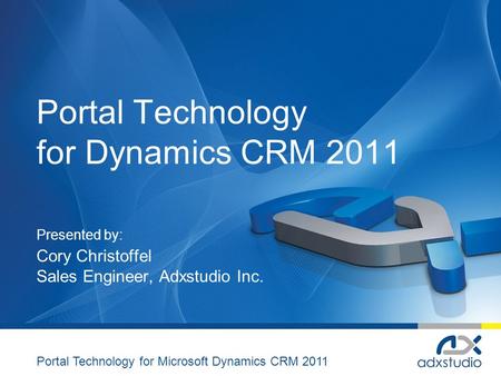 Portal Technology for Dynamics CRM 2011 Presented by: Cory Christoffel Sales Engineer, Adxstudio Inc. Portal Technology for Microsoft Dynamics CRM 2011.