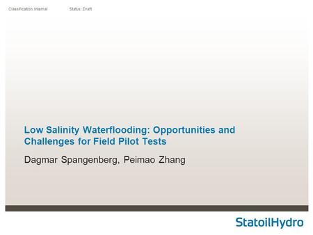 Classification: Internal Status: Draft Low Salinity Waterflooding: Opportunities and Challenges for Field Pilot Tests Dagmar Spangenberg, Peimao Zhang.