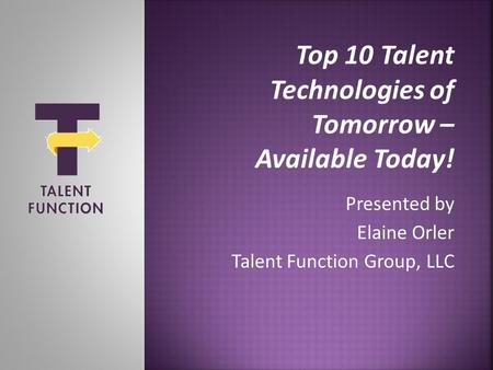 Top 10 Talent Technologies of Tomorrow – Available Today! Presented by Elaine Orler Talent Function Group, LLC.