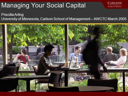 Managing Your Social Capital Priscilla Arling University of Minnesota, Carlson School of Management – AWCTC March 2005.