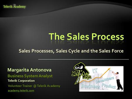 Sales Processes, Sales Cycle and the Sales Force Margarita Antonova Volunteer Telerik Academy academy.telerik.com Business System Analyst Telerik.