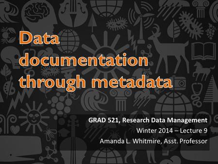 GRAD 521, Research Data Management Winter 2014 – Lecture 9 Amanda L. Whitmire, Asst. Professor.