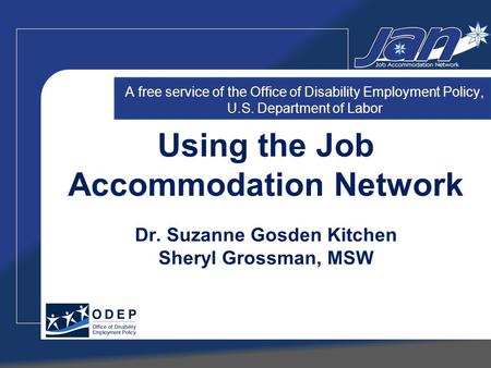 Using the Job Accommodation Network Dr. Suzanne Gosden Kitchen Sheryl Grossman, MSW A free service of the Office of Disability Employment Policy, U.S.