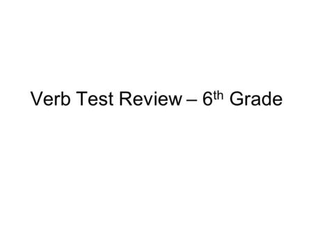 Verb Test Review – 6 th Grade. Principal Parts of Verbs (present, past, past participle, present participle) Tell the principal part verb form for each.