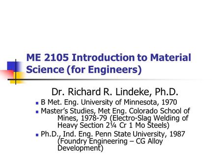 ME 2105 Introduction to Material Science (for Engineers) Dr. Richard R. Lindeke, Ph.D. B Met. Eng. University of Minnesota, 1970 Master’s Studies, Met.