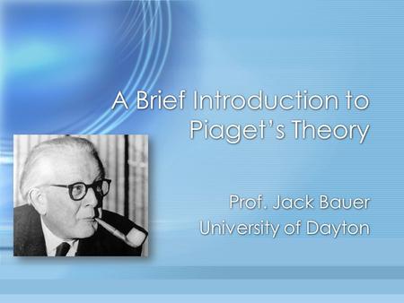 A Brief Introduction to Piaget’s Theory Prof. Jack Bauer University of Dayton Prof. Jack Bauer University of Dayton.