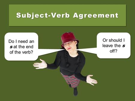 Subject-Verb Agreement Do I need an s at the end of the verb? Do I need an s at the end of the verb? Or should I leave the s off? Or should I leave the.