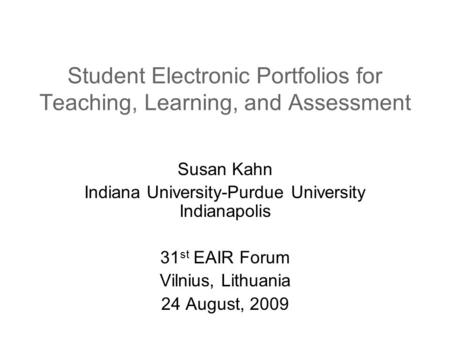 Student Electronic Portfolios for Teaching, Learning, and Assessment Susan Kahn Indiana University-Purdue University Indianapolis 31 st EAIR Forum Vilnius,
