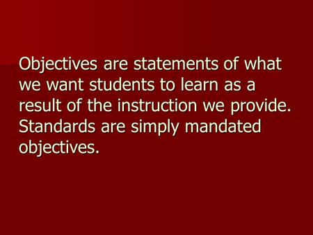 Objectives are statements of what we want students to learn as a result of the instruction we provide. Standards are simply mandated objectives.