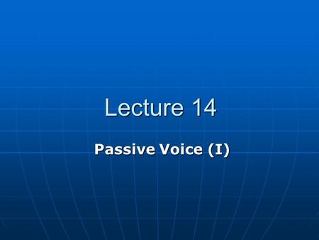 Lecture 14 Lecture 14 Passive Voice (I). Teaching Contents 14.1 Active sentence and passive sentence 14.1 Active sentence and passive sentence 14.2 Passive.