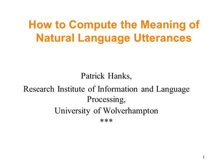 1 How to Compute the Meaning of Natural Language Utterances Patrick Hanks, Research Institute of Information and Language Processing, University of Wolverhampton.