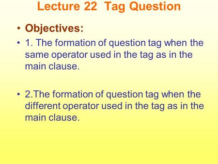 Lecture 22 Tag Question Objectives: 1. The formation of question tag when the same operator used in the tag as in the main clause. 2.The formation of question.