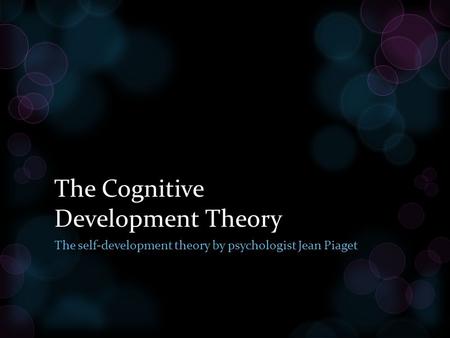 The Cognitive Development Theory The self-development theory by psychologist Jean Piaget.
