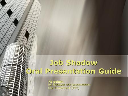 Job Shadow Oral Presentation Guide 75 points for handout and presentation Use PowerPoint (PPT).