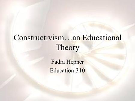 Constructivism…an Educational Theory Fadra Hepner Education 310.