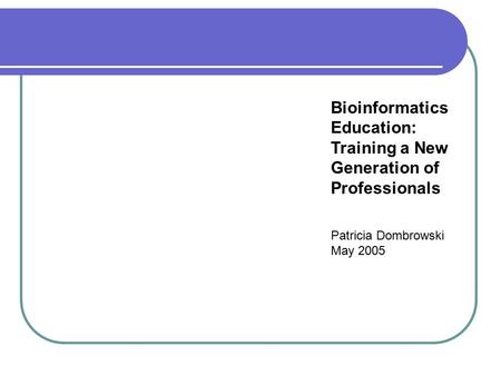Bioinformatics Education: Training a New Generation of Professionals Patricia Dombrowski May 2005.