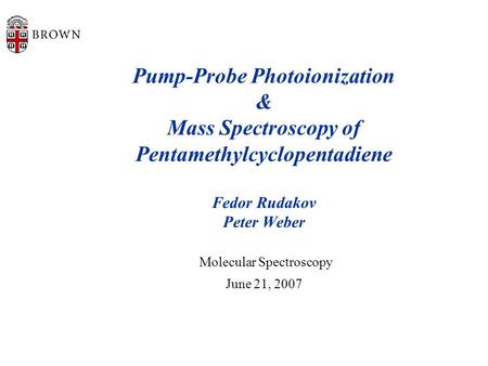 Pump-Probe Photoionization & Mass Spectroscopy of Pentamethylcyclopentadiene Fedor Rudakov Peter Weber Molecular Spectroscopy June 21, 2007.