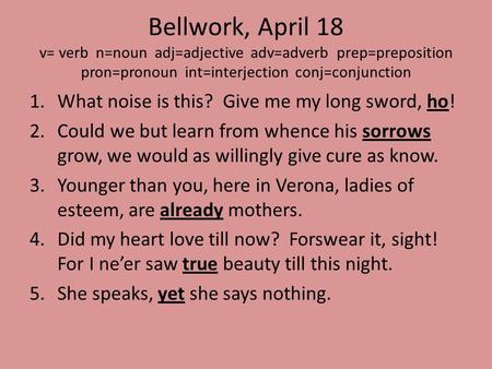 Bellwork, April 18 v= verb n=noun adj=adjective adv=adverb prep=preposition pron=pronoun int=interjection conj=conjunction 1.What noise is this? Give me.