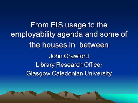From EIS usage to the employability agenda and some of the houses in between John Crawford Library Research Officer Glasgow Caledonian University.
