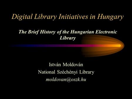 Digital Library Initiatives in Hungary The Brief History of the Hungarian Electronic Library István Moldován National Széchényi Library