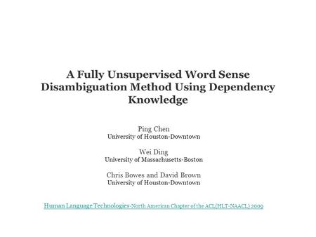 A Fully Unsupervised Word Sense Disambiguation Method Using Dependency Knowledge Ping Chen University of Houston-Downtown Wei Ding University of Massachusetts-Boston.