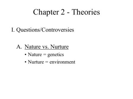 Chapter 2 - Theories I.Questions/Controversies A.Nature vs. Nurture Nature = genetics Nurture = environment.