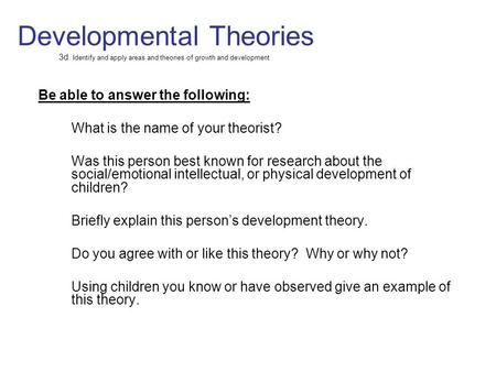 Developmental Theories 3d. Identify and apply areas and theories of growth and development Be able to answer the following: What is the name of your theorist?
