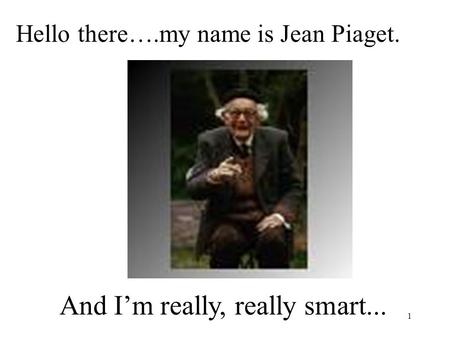 1 Hello there….my name is Jean Piaget. And I’m really, really smart...
