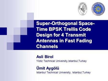 Super-Orthogonal Space- Time BPSK Trellis Code Design for 4 Transmit Antennas in Fast Fading Channels Asli Birol Yildiz Technical University,Istanbul,Turkey.